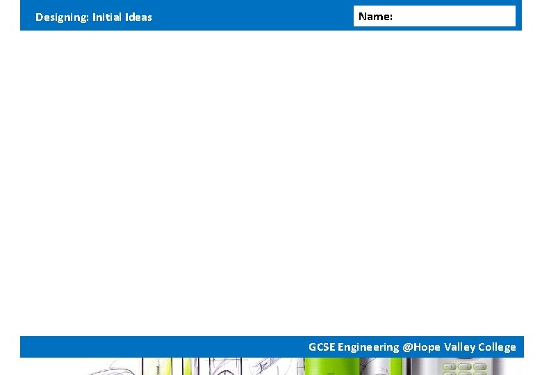 Designing: Initial Ideas Name: GCSE Engineering @Hope Valley College Designing: Initial Ideas Name: GCSE Engineering @Hope Valley College