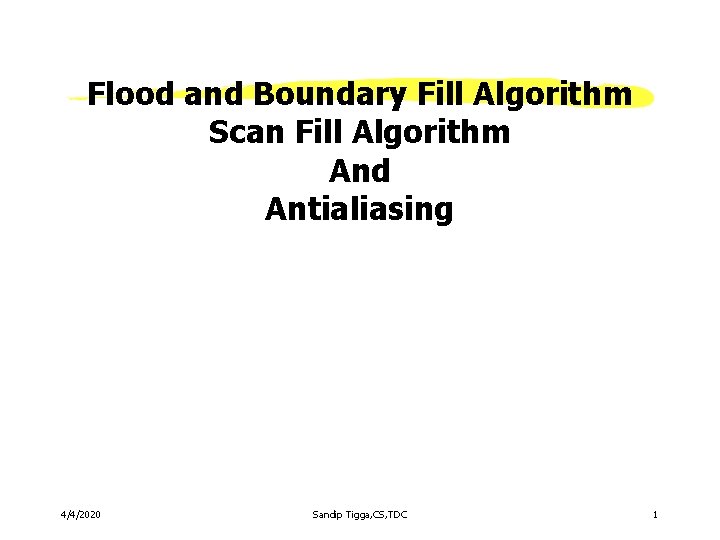 Flood and Boundary Fill Algorithm Scan Fill Algorithm And Antialiasing 4/4/2020 Sandip Tigga, CS,