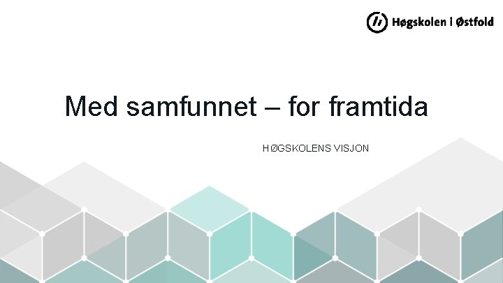 Med samfunnet – for framtida HØGSKOLENS VISJON Med samfunnet – for framtida HØGSKOLENS VISJON
