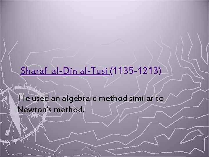 Sharaf al-Din al-Tusi (1135 -1213) He used an algebraic method similar to Newton’s method.