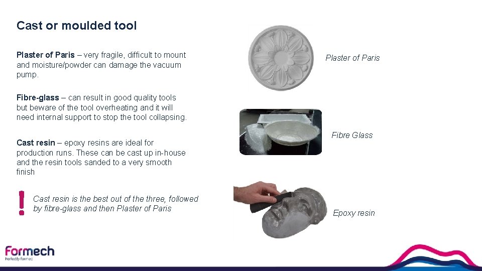 Cast or moulded tool Plaster of Paris – very fragile, difficult to mount and