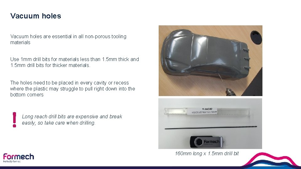 Vacuum holes are essential in all non-porous tooling materials Use 1 mm drill bits