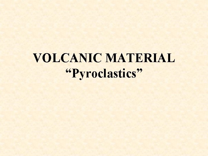 VOLCANIC MATERIAL “Pyroclastics” 