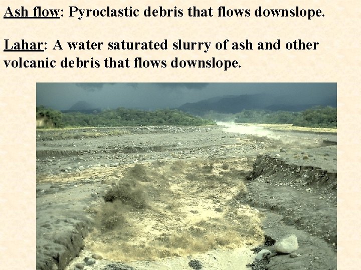 Ash flow: Pyroclastic debris that flows downslope. Lahar: A water saturated slurry of ash
