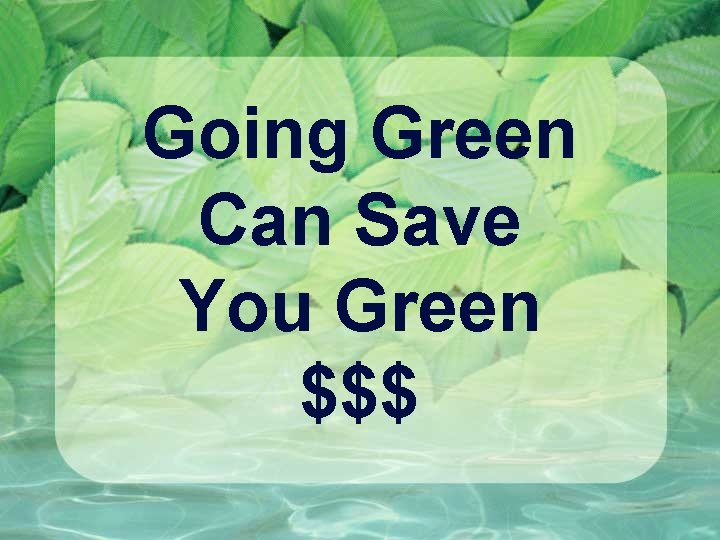 Going Green Can Save You Green $$$ 