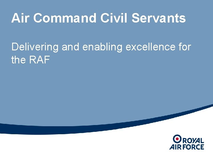 Air Command Civil Servants Delivering and enabling excellence for the RAF 