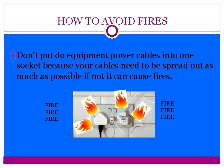 HOW TO AVOID FIRES �Don’t put do equipment power cables into one socket because