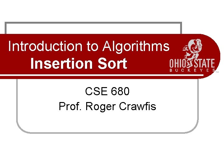 Introduction to Algorithms Insertion Sort CSE 680 Prof. Roger Crawfis 
