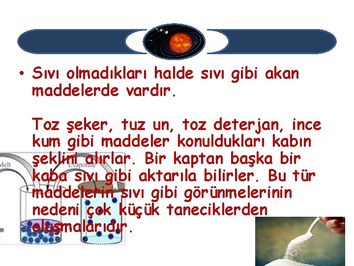  • Sıvı olmadıkları halde sıvı gibi akan maddelerde vardır. Toz şeker, tuz un,