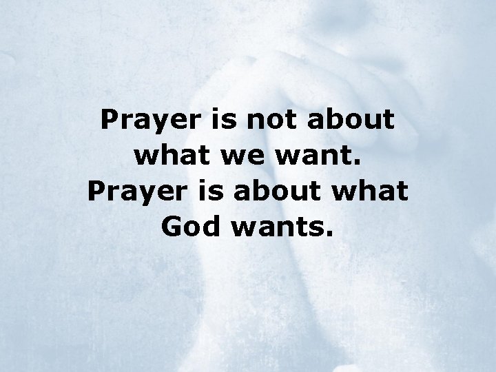 Prayer is not about what we want. Prayer is about what God wants. 