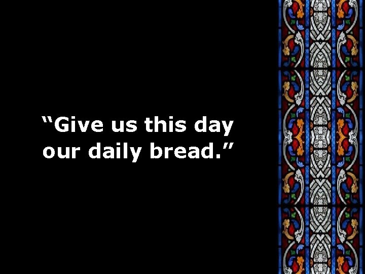 “Give us this day our daily bread. ” 