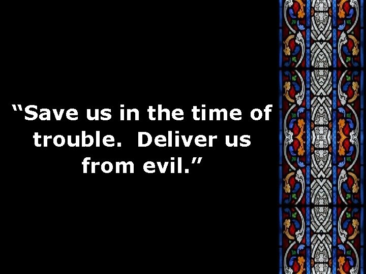 “Save us in the time of trouble. Deliver us from evil. ” 