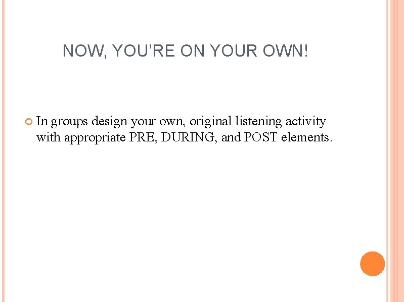 NOW, YOU’RE ON YOUR OWN! In groups design your own, original listening activity with