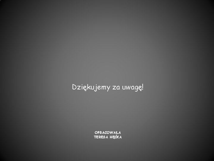 Dziękujemy za uwagę! OPRACOWAŁA TERESA HĘĆKA 