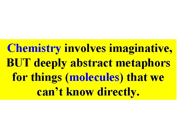 Chemistry involves imaginative, BUT deeply abstract metaphors for things (molecules) that we can’t know