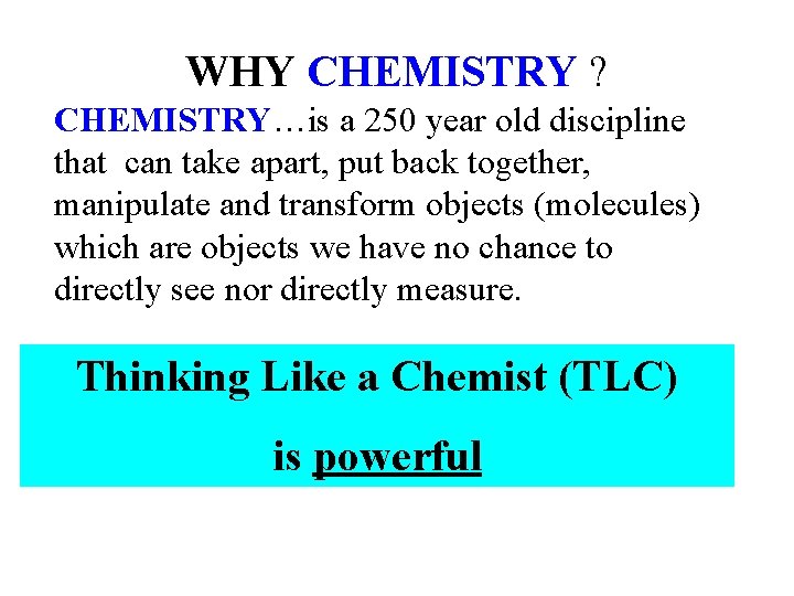 WHY CHEMISTRY ? CHEMISTRY…is a 250 year old discipline that can take apart, put