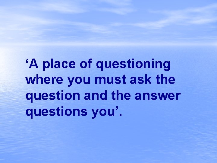 ‘A place of questioning where you must ask the question and the answer questions