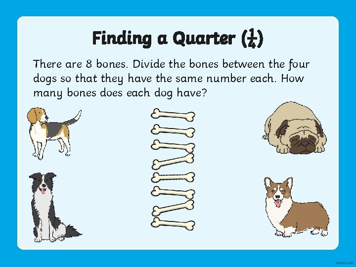 Finding a Quarter (¼) There are 8 bones. Divide the bones between the four