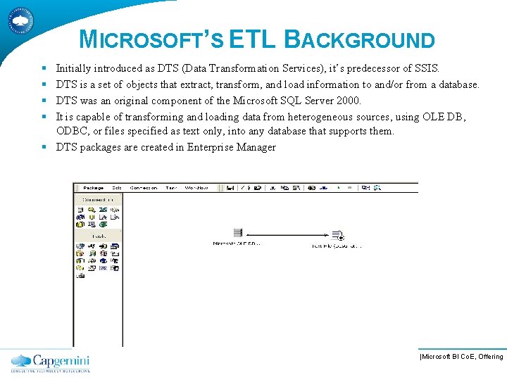 MICROSOFT’S ETL BACKGROUND § § Initially introduced as DTS (Data Transformation Services), it’s predecessor