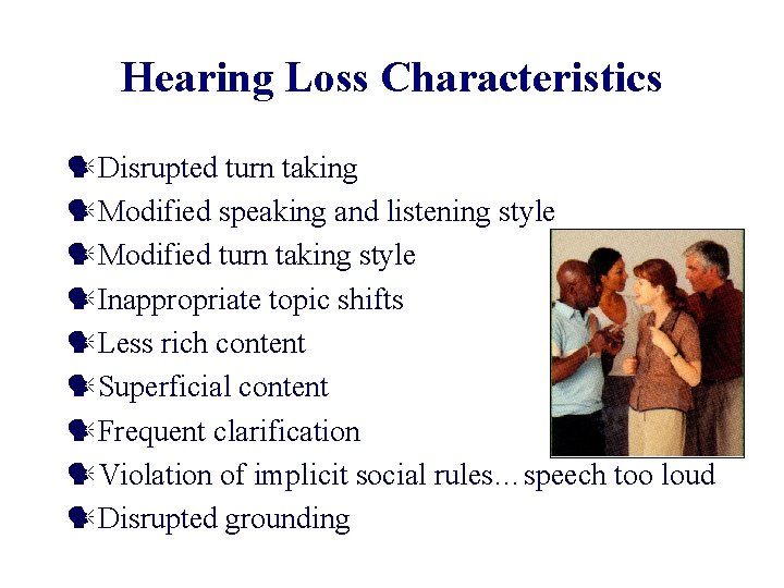 Hearing Loss Characteristics Disrupted turn taking Modified speaking and listening style Modified turn taking
