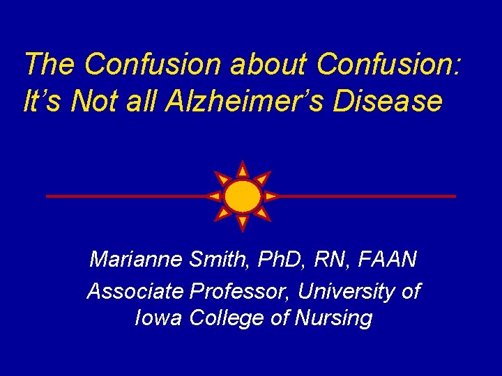 The Confusion about Confusion: It’s Not all Alzheimer’s Disease Marianne Smith, Ph. D, RN,