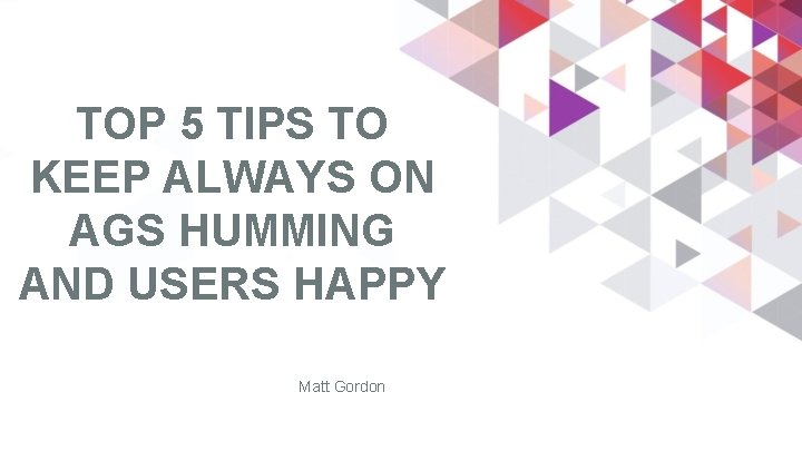 TOP 5 TIPS TO KEEP ALWAYS ON AGS HUMMING AND USERS HAPPY Matt Gordon