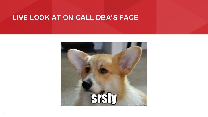 LIVE LOOK AT ON-CALL DBA’S FACE 7 