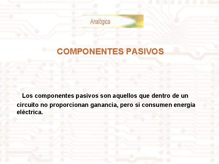 COMPONENTES PASIVOS Los componentes pasivos son aquellos que dentro de un circuito no proporcionan