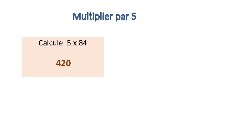 Multiplier par 5 Calcule 5 x 84 420 