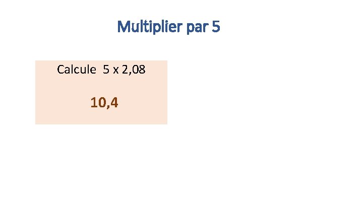 Multiplier par 5 Calcule 5 x 2, 08 10, 4 