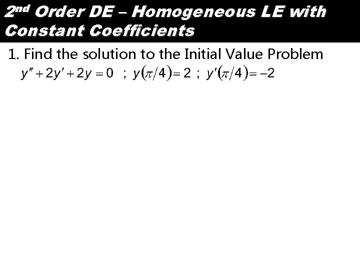 2 nd Order DE – Homogeneous LE with Constant Coefficients 1. Find the solution