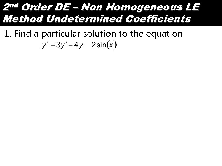 2 nd Order DE – Non Homogeneous LE Method Undetermined Coefficients 1. Find a