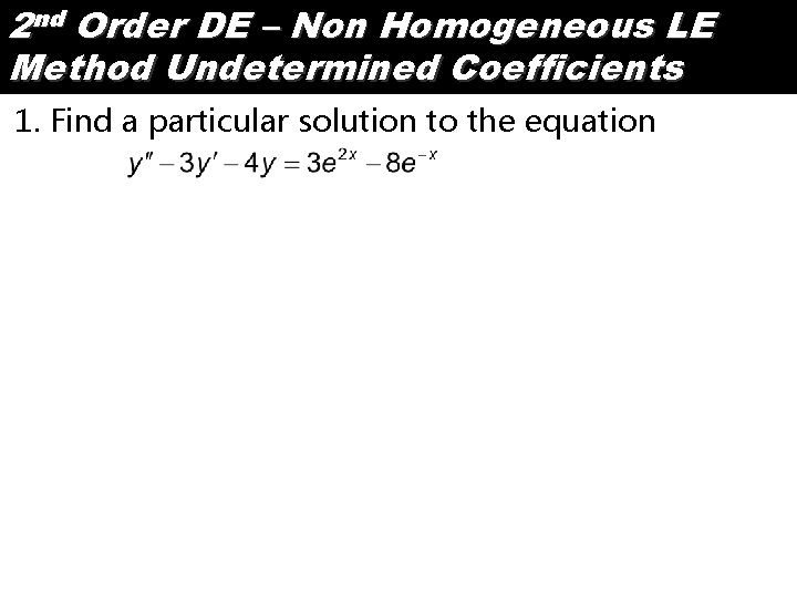 2 nd Order DE – Non Homogeneous LE Method Undetermined Coefficients 1. Find a