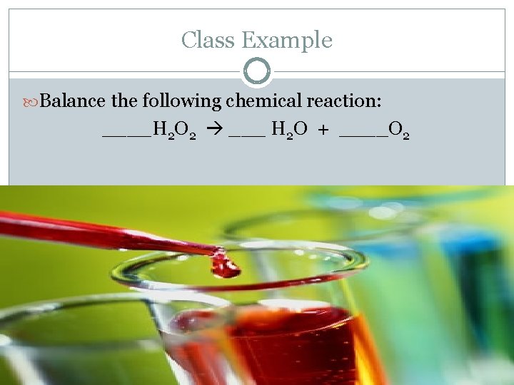 Class Example Balance the following chemical reaction: ____H 2 O 2 ___ H 2