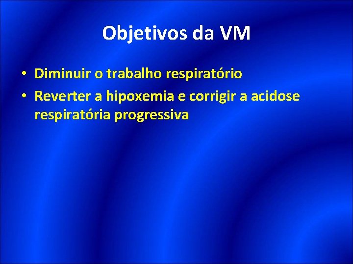 Objetivos da VM • Diminuir o trabalho respiratório • Reverter a hipoxemia e corrigir