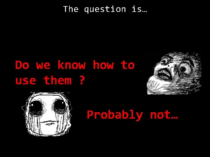 The question is… Do we know how to use them ? Probably not… 