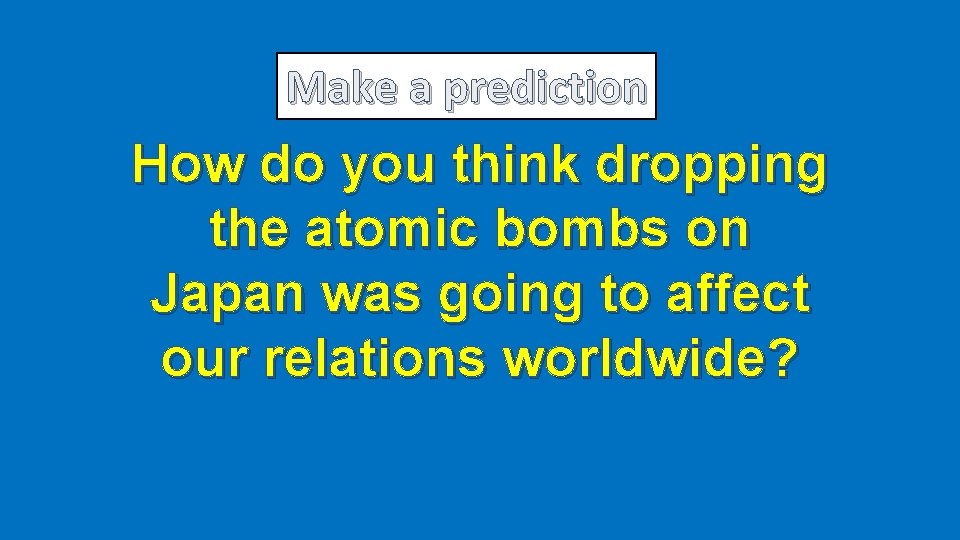 Make a prediction How do you think dropping the atomic bombs on Japan was