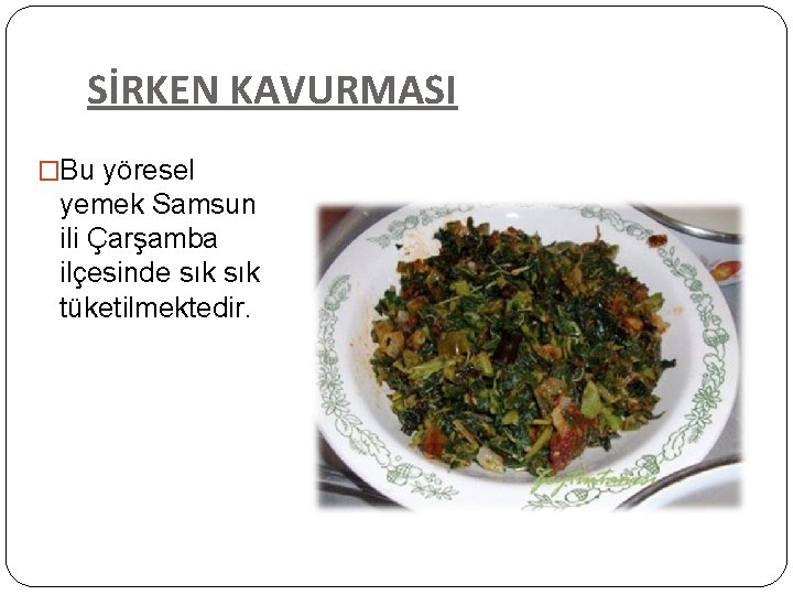 SİRKEN KAVURMASI �Bu yöresel yemek Samsun ili Çarşamba ilçesinde sık tüketilmektedir. 