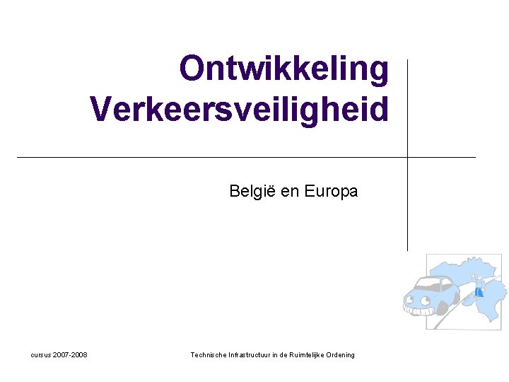 Ontwikkeling Verkeersveiligheid België en Europa cursus 2007 -2008 Technische Infrastructuur in de Ruimtelijke Ordening