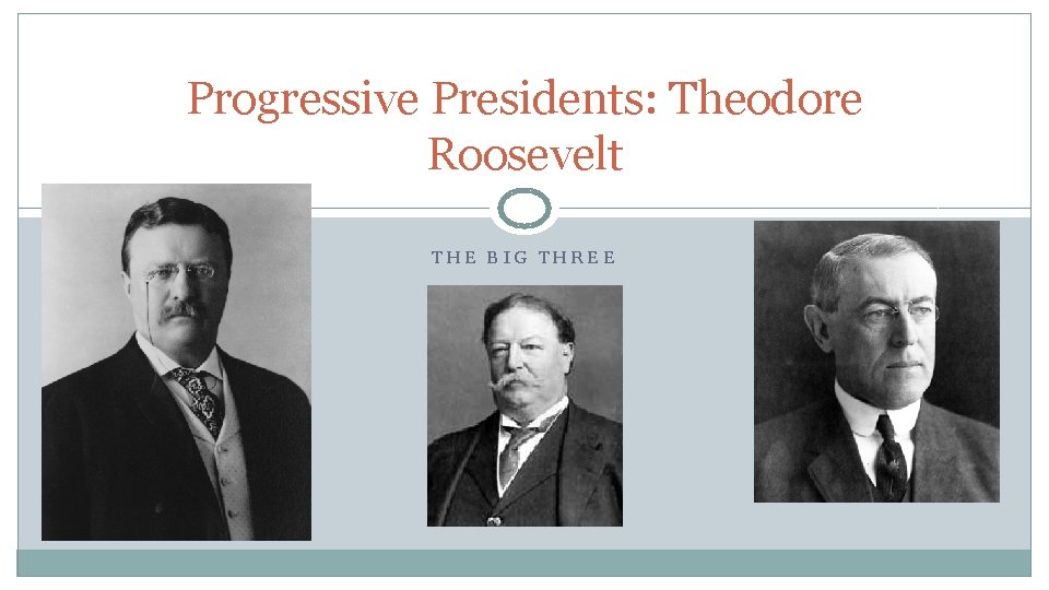Progressive Presidents: Theodore Roosevelt THE BIG THREE 