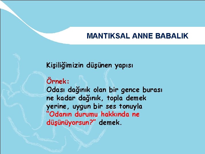 MANTIKSAL ANNE BABALIK Kişiliğimizin düşünen yapısı Örnek: Odası dağınık olan bir gence burası ne