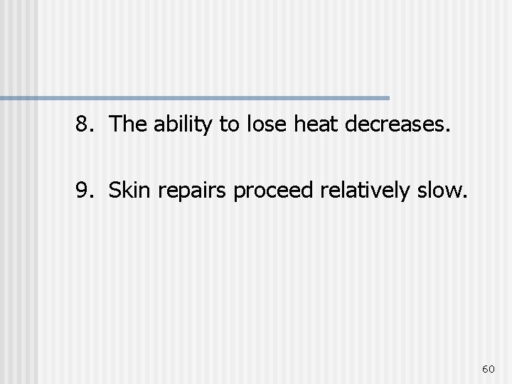 8. The ability to lose heat decreases. 9. Skin repairs proceed relatively slow. 60