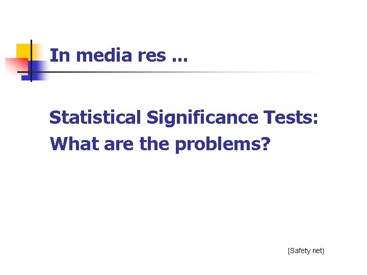 In media res. . . Statistical Significance Tests: What are the problems? [Safety net}