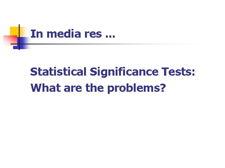 In media res. . . Statistical Significance Tests: What are the problems? 
