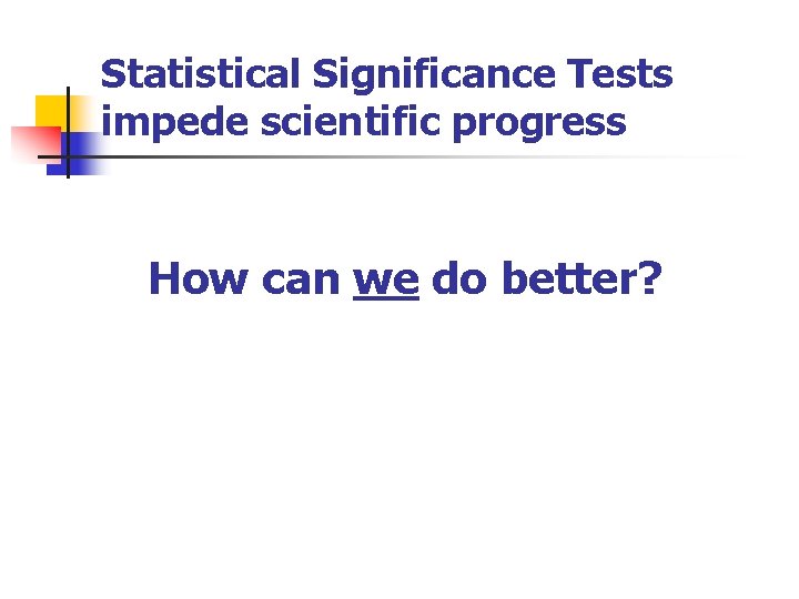 Statistical Significance Tests impede scientific progress How can we do better? 