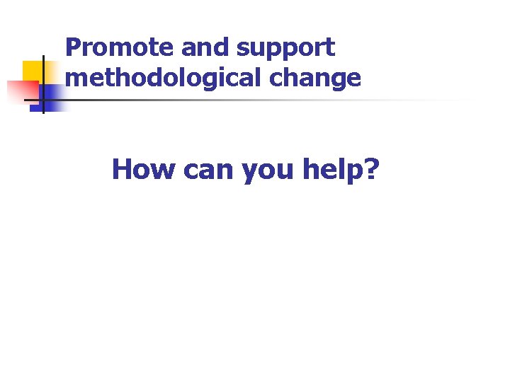 Promote and support methodological change How can you help? 