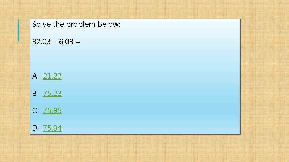 Solve the problem below: 82. 03 – 6. 08 = A 21. 23 B