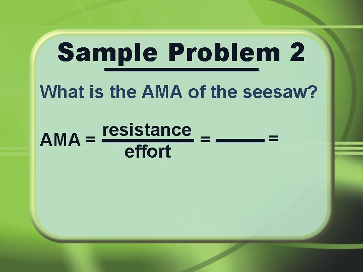 Sample Problem 2 What is the AMA of the seesaw? resistance AMA = =