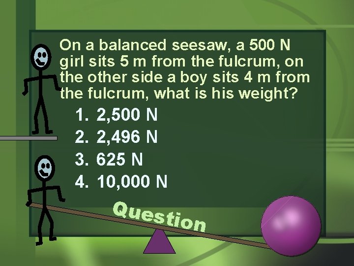 On a balanced seesaw, a 500 N girl sits 5 m from the fulcrum,