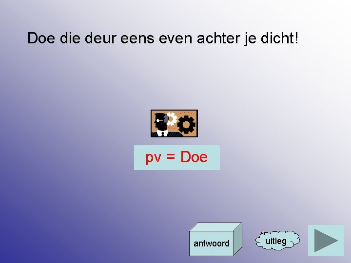 Doe die deur eens even achter je dicht! pv = Doe antwoord uitleg 